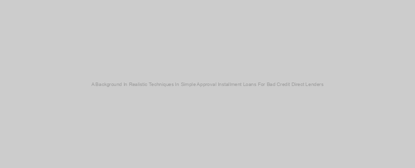 A Background In Realistic Techniques In Simple Approval Installment Loans For Bad Credit Direct Lenders